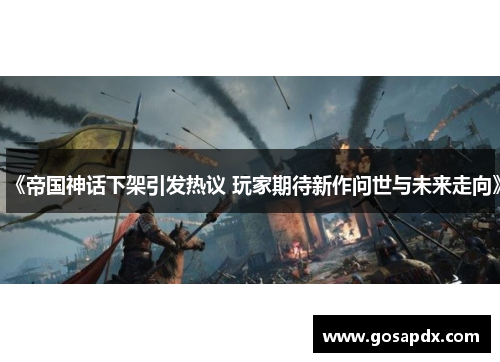 《帝国神话下架引发热议 玩家期待新作问世与未来走向》