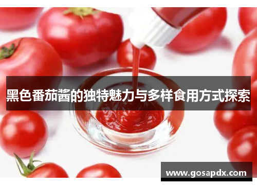 黑色番茄酱的独特魅力与多样食用方式探索